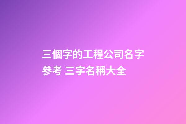 三個字的工程公司名字參考 三字名稱大全-第1張-公司起名-玄機派